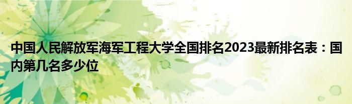 中国人民解放军海军工程大学全国排名2023最新排名表：国内第几名多少位