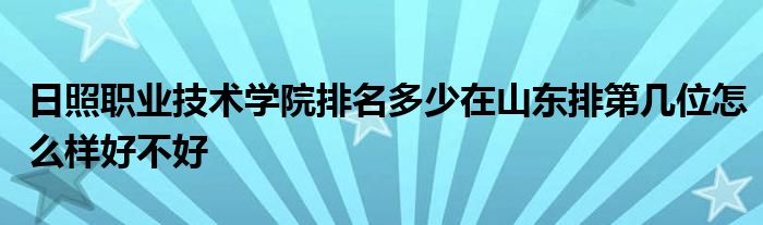 日照职业技术学院排名多少在山东排第几位怎么样好不好