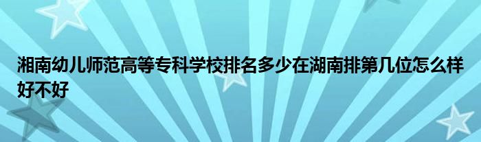 湘南幼儿师范高等专科学校排名多少在湖南排第几位怎么样好不好