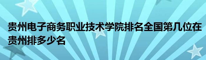 贵州电子商务职业技术学院排名全国第几位在贵州排多少名