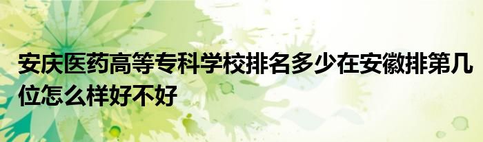 安庆医药高等专科学校排名多少在安徽排第几位怎么样好不好