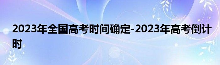 2023年全国高考时间确定-2023年高考倒计时