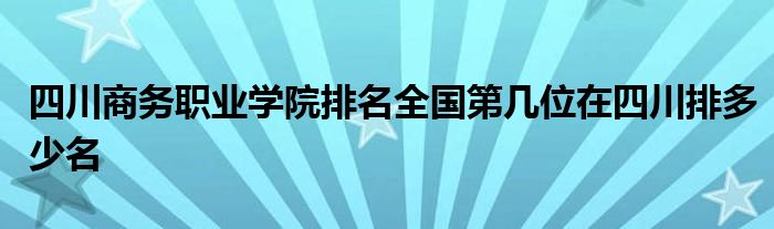 四川商务职业学院排名全国第几位在四川排多少名