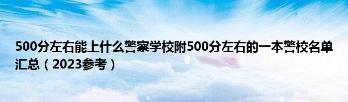 500分左右能上什么警察学校附500分左右的一本警校名单汇总（2023参考）