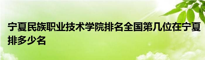 宁夏民族职业技术学院排名全国第几位在宁夏排多少名