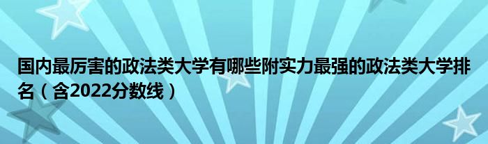 国内最厉害的政法类大学有哪些附实力最强的政法类大学排名（含2022分数线）