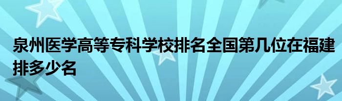 泉州医学高等专科学校排名全国第几位在福建排多少名