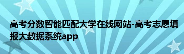 高考分数智能匹配大学在线网站-高考志愿填报大数据系统app