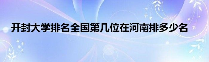 开封大学排名全国第几位在河南排多少名