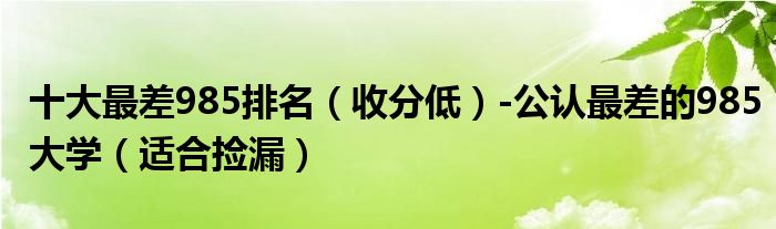 十大最差985排名（收分低）-公认最差的985大学（适合捡漏）