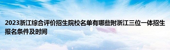 2023浙江综合评价招生院校名单有哪些附浙江三位一体招生报名条件及时间