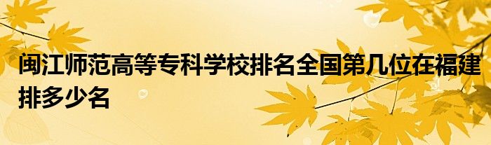 闽江师范高等专科学校排名全国第几位在福建排多少名