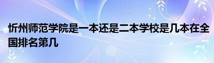 忻州师范学院是一本还是二本学校是几本在全国排名第几