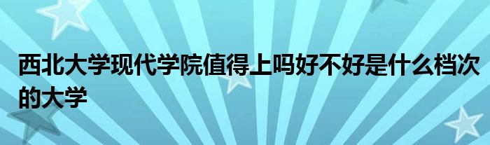 西北大学现代学院值得上吗好不好是什么档次的大学