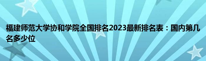 福建师范大学协和学院全国排名2023最新排名表：国内第几名多少位