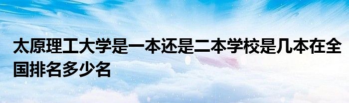 太原理工大学是一本还是二本学校是几本在全国排名多少名