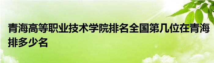 青海高等职业技术学院排名全国第几位在青海排多少名