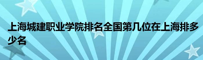 上海城建职业学院排名全国第几位在上海排多少名