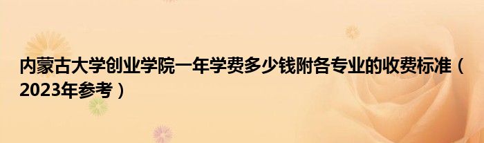 内蒙古大学创业学院一年学费多少钱附各专业的收费标准（2023年参考）