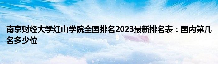 南京财经大学红山学院全国排名2023最新排名表：国内第几名多少位