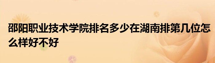 邵阳职业技术学院排名多少在湖南排第几位怎么样好不好