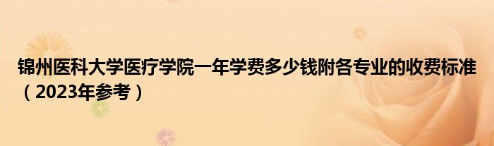 锦州医科大学医疗学院一年学费多少钱附各专业的收费标准（2023年参考）