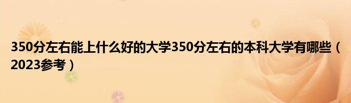 350分左右能上什么好的大学350分左右的本科大学有哪些（2023参考）