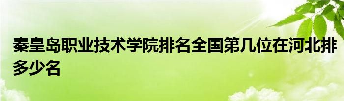 秦皇岛职业技术学院排名全国第几位在河北排多少名