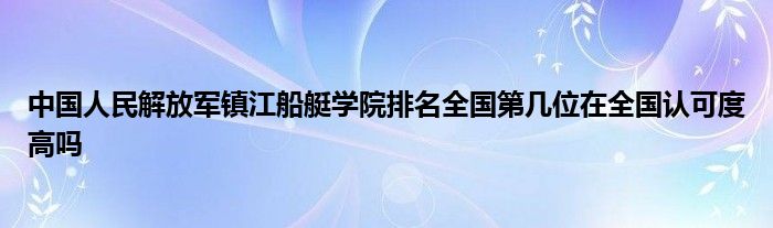 中国人民解放军镇江船艇学院排名全国第几位在全国认可度高吗