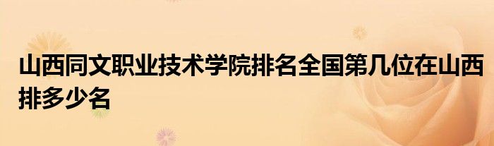 山西同文职业技术学院排名全国第几位在山西排多少名