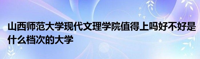 山西师范大学现代文理学院值得上吗好不好是什么档次的大学