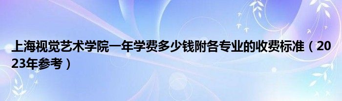 上海视觉艺术学院一年学费多少钱附各专业的收费标准（2023年参考）