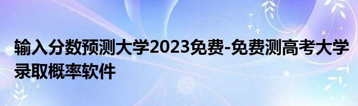 输入分数预测大学2023免费-免费测高考大学录取概率软件