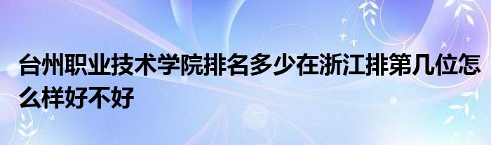 台州职业技术学院排名多少在浙江排第几位怎么样好不好