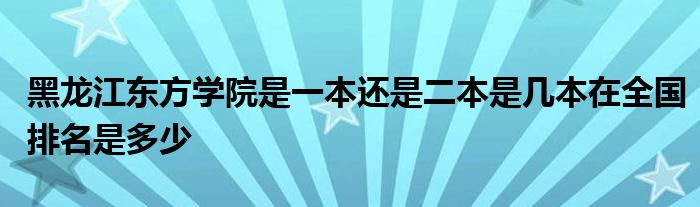 黑龙江东方学院是一本还是二本是几本在全国排名是多少