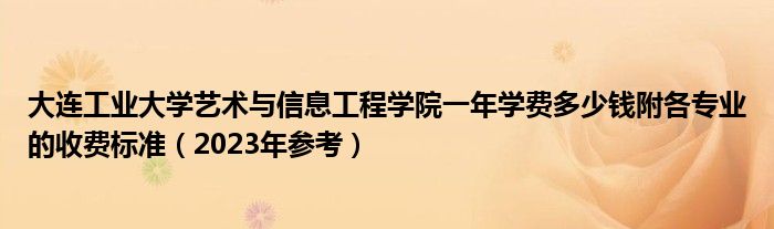 大连工业大学艺术与信息工程学院一年学费多少钱附各专业的收费标准（2023年参考）