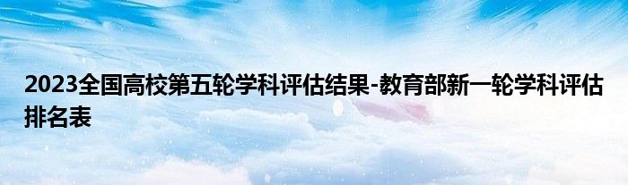 2023全国高校第五轮学科评估结果-教育部新一轮学科评估排名表