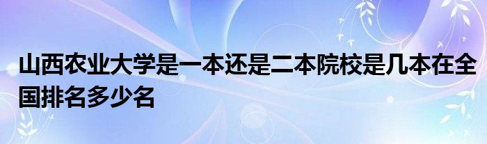 山西农业大学是一本还是二本院校是几本在全国排名多少名