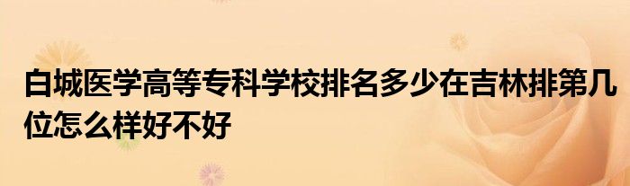 白城医学高等专科学校排名多少在吉林排第几位怎么样好不好