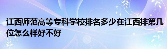 江西师范高等专科学校排名多少在江西排第几位怎么样好不好