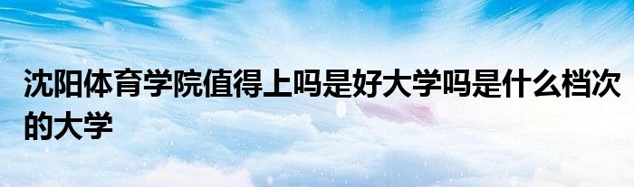 沈阳体育学院值得上吗是好大学吗是什么档次的大学