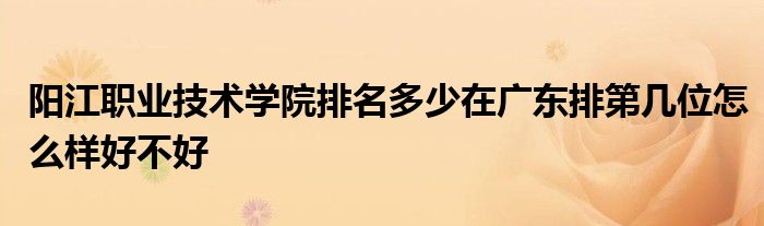 阳江职业技术学院排名多少在广东排第几位怎么样好不好