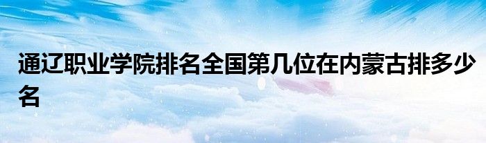 通辽职业学院排名全国第几位在内蒙古排多少名