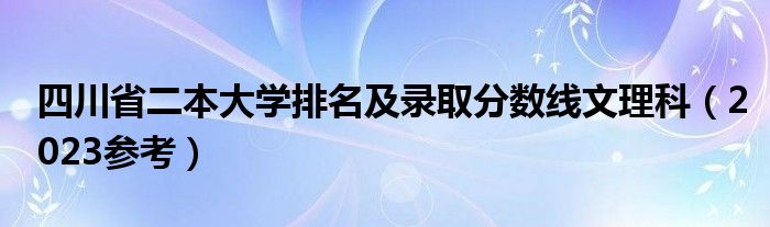 四川省二本大学排名及录取分数线文理科（2023参考）