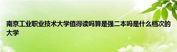 南京工业职业技术大学值得读吗算是强二本吗是什么档次的大学