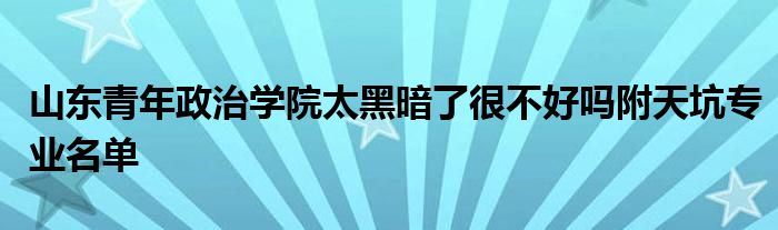 山东青年政治学院太黑暗了很不好吗附天坑专业名单