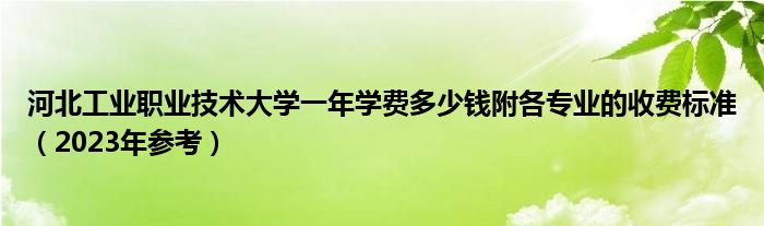 河北工业职业技术大学一年学费多少钱附各专业的收费标准（2023年参考）