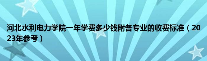 河北水利电力学院一年学费多少钱附各专业的收费标准（2023年参考）