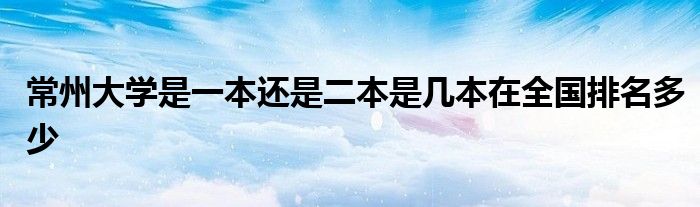 常州大学是一本还是二本是几本在全国排名多少