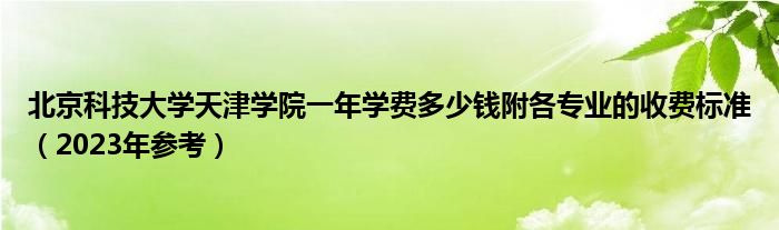 北京科技大学天津学院一年学费多少钱附各专业的收费标准（2023年参考）